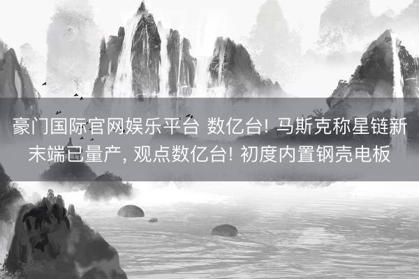 豪门国际官网娱乐平台 数亿台! 马斯克称星链新末端已量产, 观点数亿台! 初度内置钢壳电板