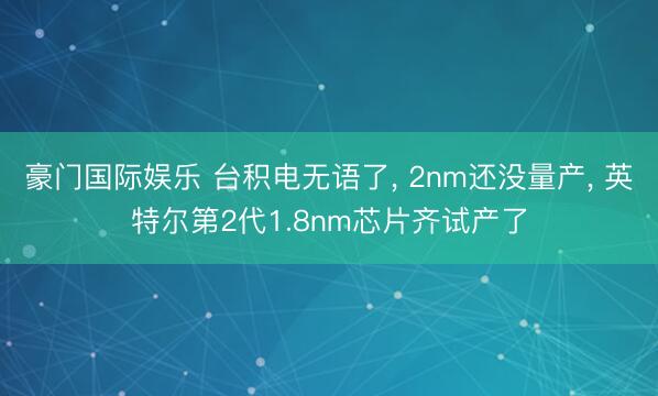 豪门国际娱乐 台积电无语了, 2nm还没量产, 英特尔第2代1.8nm芯片齐试产了
