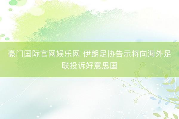 豪门国际官网娱乐网 伊朗足协告示将向海外足联投诉好意思国