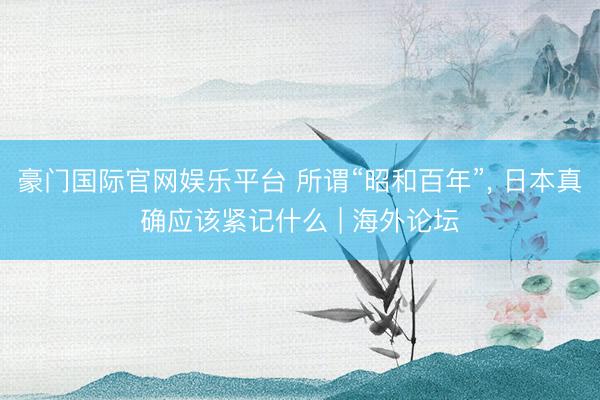 豪门国际官网娱乐平台 所谓“昭和百年”， 日本真确应该紧记什么 | 海外论坛
