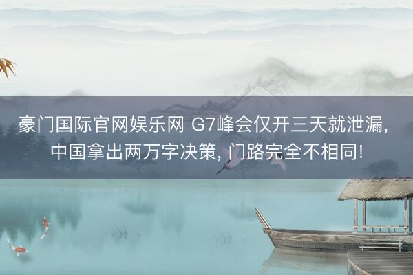 豪门国际官网娱乐网 G7峰会仅开三天就泄漏, 中国拿出两万字决策, 门路完全不相同!